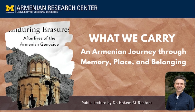 University of Michigan-Dearborn Armenian Research Center event graphic. “What We Carry: An Armenian Journey through Memory, Place, and Belonging,” a public lecture by Dr. Hakem Al-Rustom. The design features the book Enduring Erasures: Afterlives of the Armenian Genocide, an image of a ruined Armenian church, and a portrait of Dr. Al-Rustom.