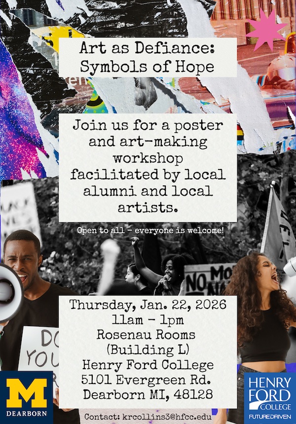 Poster for Art of Defiance: Symbols of Hope. Join us for a poster and art-making workshop facilitated by local alumni and arts. Open to all - everyone is welcome. Thursday Jan 22, 2026, 11 am to 1 pm. Rosenau Rooms (Building L) Henry Ford College, 5101 Evergreen Road, Dearborn MI, 48128. Contact: krcollins3@hfcc.edu