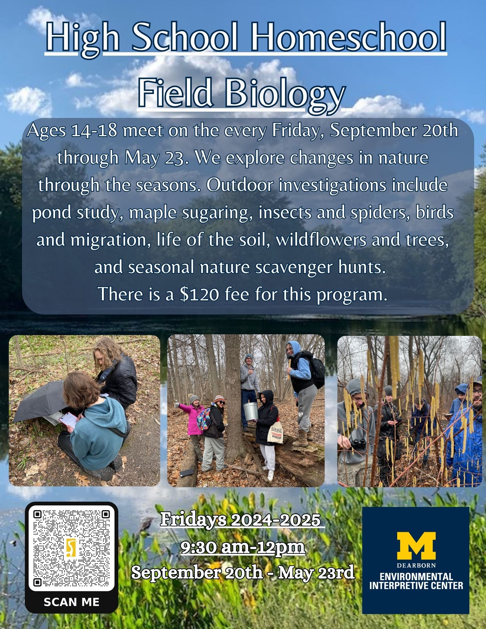 High School Homeschool Field Biology. Ages 14-18 meet on the every Friday, September 20th through May 23. We explore changes in nature through the seasons. Outdoor investigations include pond study, maple sugaring, insects and spiders, birds and migration, life of the soil, wildflowers and trees, and seasonal nature scavenger hunts. There is a $120 fee for this program.