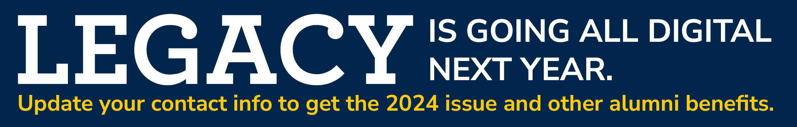 Legacy is going all digital next year. Update your contact info to receive the 2024 issue and other alumni benefits. 