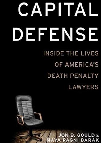 Capital Defense: Inside the Lives of America’s Death Penalty Lawyers by Jon Gould and Maya Barak