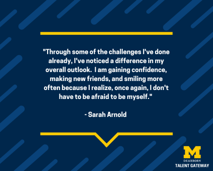 "Through some of the challenges I've done already, I've noticed a difference in my overall outlook. I am gaining confidence, making new friends, and smiling more often because I realize, once again, I don't have to be afraid to be myself." - Sarah Arnold