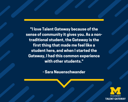 "I love the talent gateway because of the sense of community it gives you. As a non-traditional student, the Gateway is the first thing that made me feel like a student here, and when I started the Gateway, I had this common experience with other students." - Sara Neuenschwander